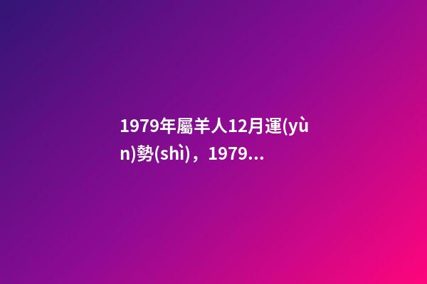 1979年屬羊人12月運(yùn)勢(shì)，1979年屬羊女2022 運(yùn)勢(shì) 1979年農(nóng)歷十二月初十卯時(shí)出生女是什么命-第1張-觀點(diǎn)-玄機(jī)派